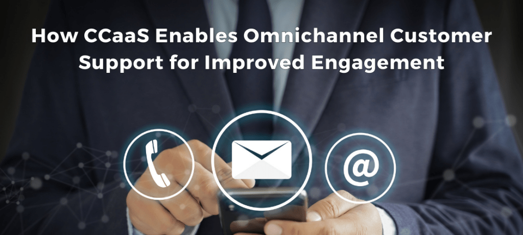 How CCaaS Enables Omnichannel Customer Support for Improved Engagement